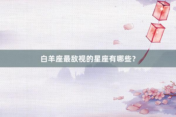 白羊座最敌视的星座有哪些？