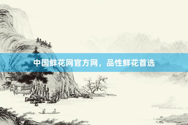 中国鲜花网官方网，品性鲜花首选