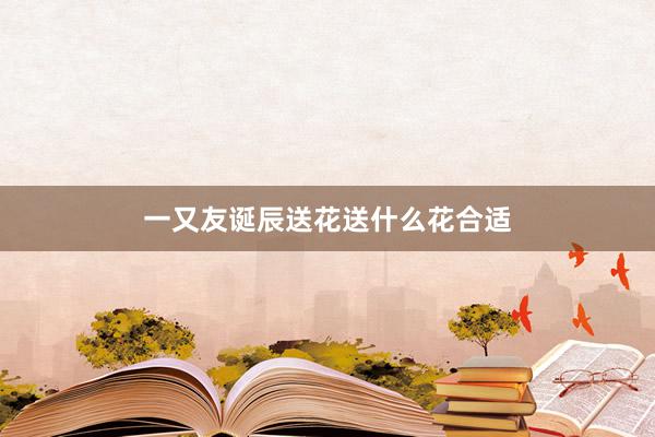 一又友诞辰送花送什么花合适