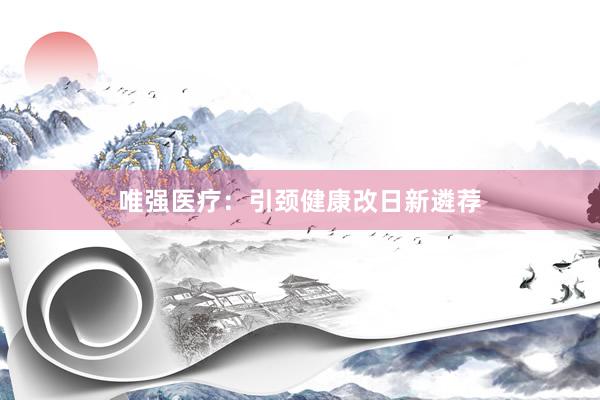 唯强医疗：引颈健康改日新遴荐