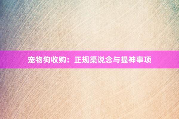 宠物狗收购：正规渠说念与提神事项