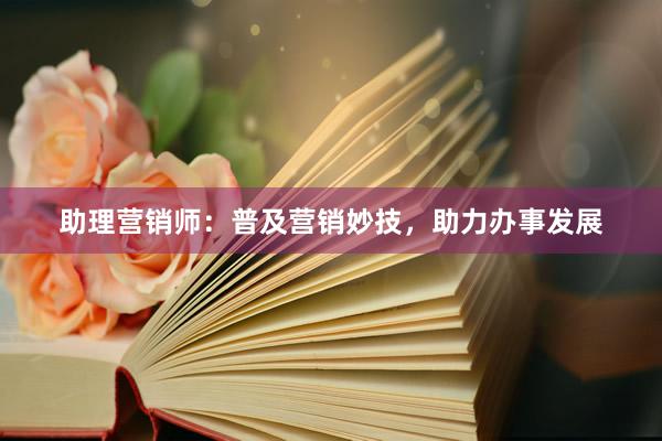 助理营销师：普及营销妙技，助力办事发展